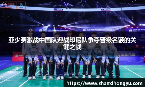 亚少赛激战中国队迎战印尼队争夺晋级名额的关键之战
