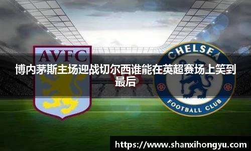 博内茅斯主场迎战切尔西谁能在英超赛场上笑到最后