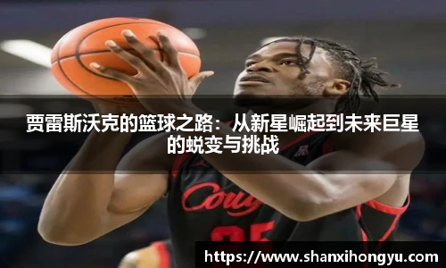 贾雷斯沃克的篮球之路：从新星崛起到未来巨星的蜕变与挑战