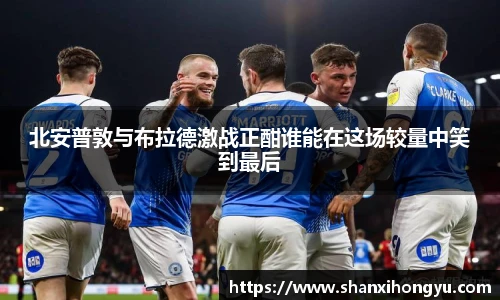 北安普敦与布拉德激战正酣谁能在这场较量中笑到最后