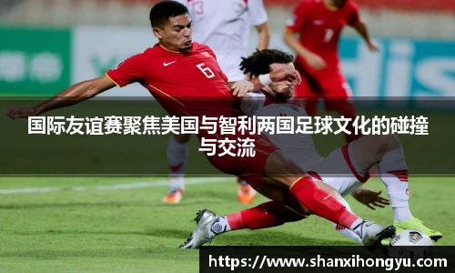 国际友谊赛聚焦美国与智利两国足球文化的碰撞与交流